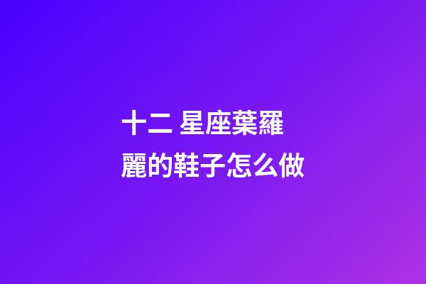 十二 星座葉羅麗的鞋子怎么做-第1張-星座運勢-玄機派